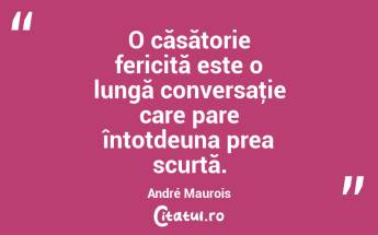 O căsătorie fericită este o lungă conversaţie care pare întotdeuna prea scurtă. André Maurois...