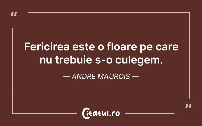 Fericirea este o floare pe care nu trebuie s-o culegem. Andre Maurois