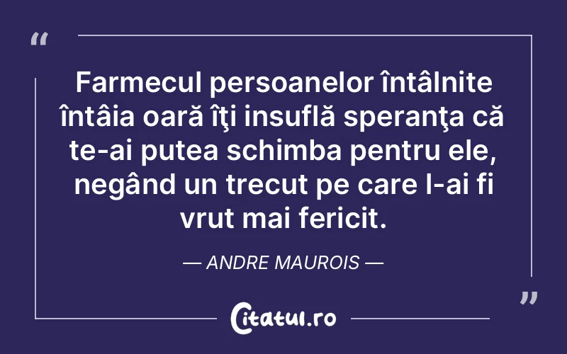 Farmecul persoanelor întâlnite întâia oară îţi insuflă speranţa că te-ai putea schimba pentru ele, negând un trecut pe care l-ai fi vrut mai fericit. Andre Maurois