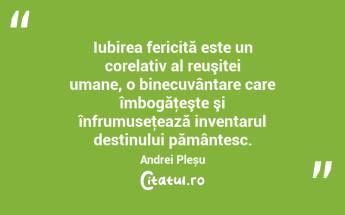 Iubirea fericită este un corelativ al reuşitei umane, o binecuvântare care îmbogăţeşte şi înfrumuseţează inventarul destinului pământesc. Andrei Pleșu...