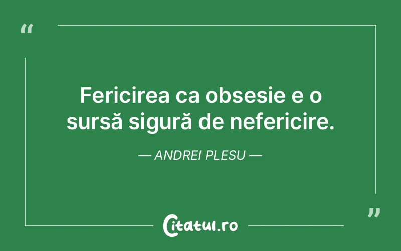 Fericirea ca obsesie e o sursă sigură de nefericire. Andrei Plesu