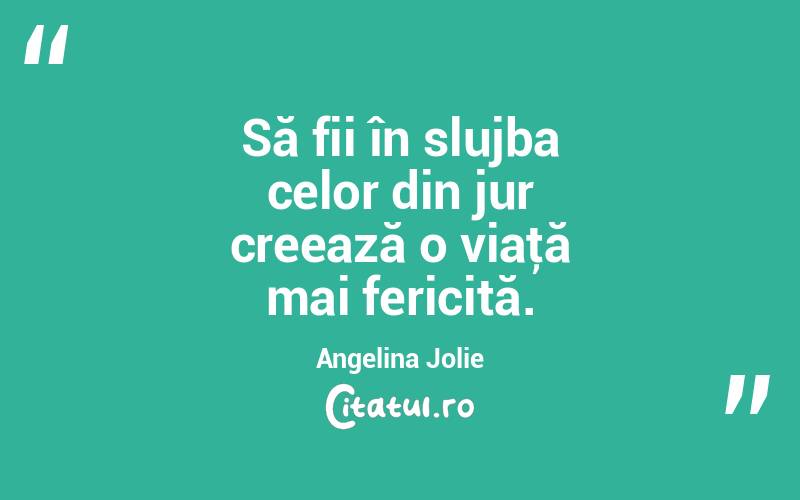 Să fii în slujba celor din jur creează o viaţă mai fericită. Angelina Jolie