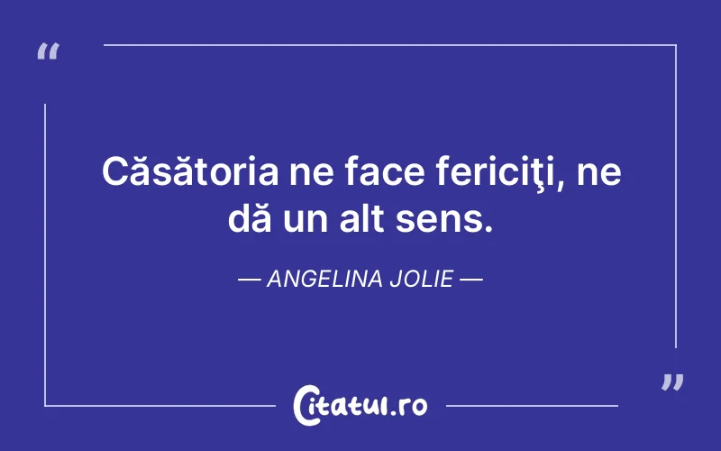 Căsătoria ne face fericiţi, ne dă un alt sens. Angelina Jolie