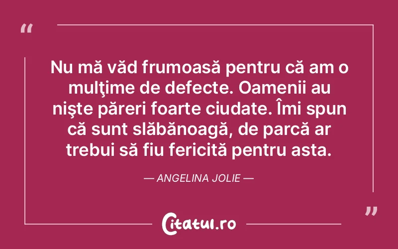 Nu mă văd frumoasă pentru că am o mulţime de defecte. Oamenii au nişte păreri foarte ciudate. Îmi spun că sunt slăbănoagă, de parcă ar trebui să fiu fericită pentru asta. Angelina Jolie
