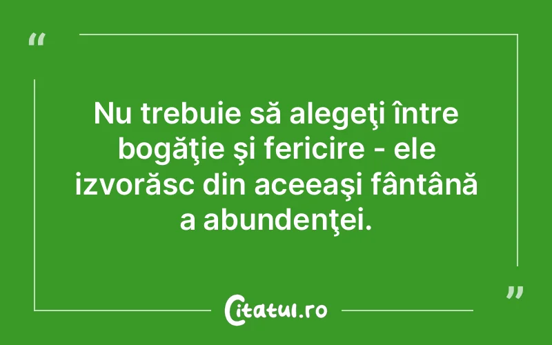Nu trebuie să alegeţi între bogăţie şi fericire - ele izvorăsc din aceeaşi fântână a abundenţei.