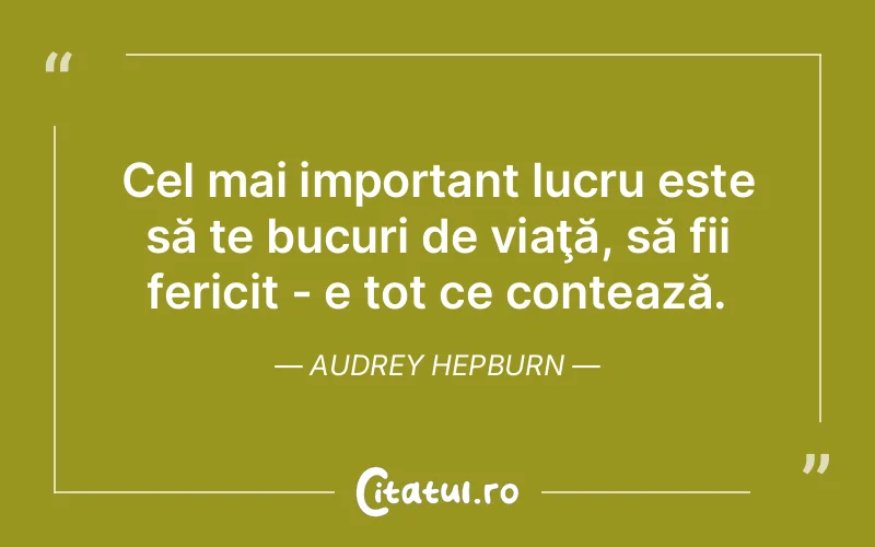 Cel mai important lucru este să te bucuri de viaţă, să fii fericit - e tot ce contează. Audrey Hepburn