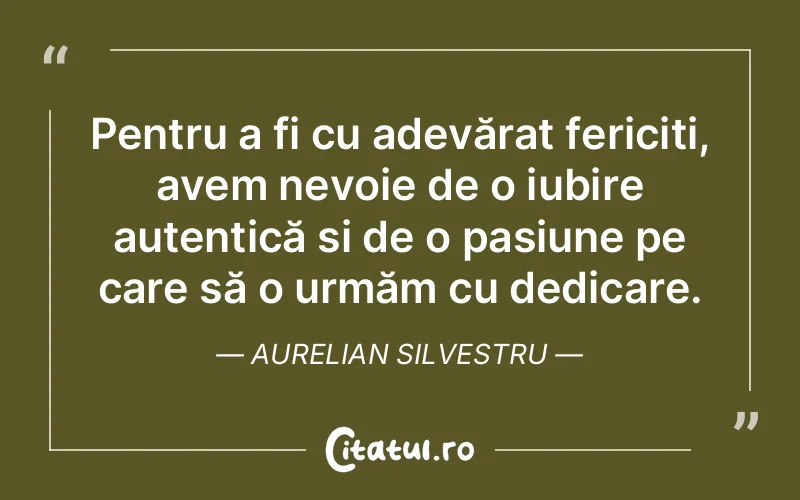 Pentru a fi cu adevărat fericiți, avem nevoie de o iubire autentică și de o pasiune pe care să o urmăm cu dedicare. Aurelian Silvestru