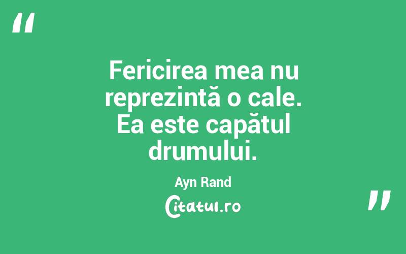 Fericirea mea nu reprezintă o cale. Ea este capătul drumului. Ayn Rand