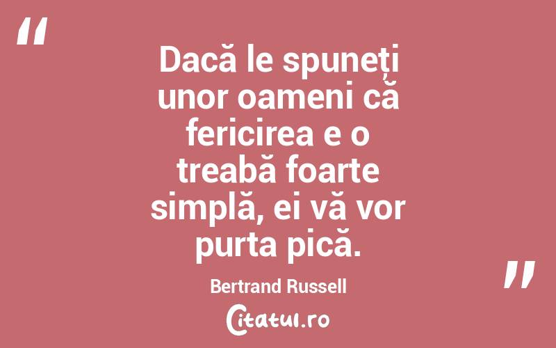 Dacă le spuneţi unor oameni că fericirea e o treabă foarte simplă, ei vă vor purta pică. Bertrand Russell
