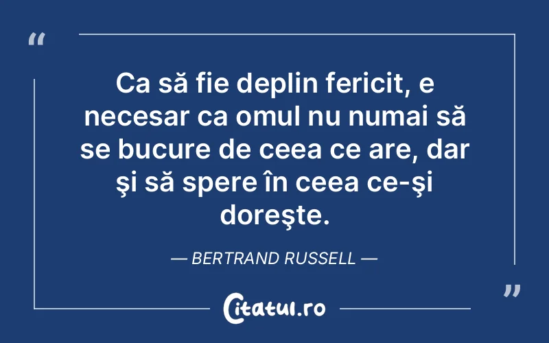 Ca să fie deplin fericit, e necesar ca omul nu numai să se bucure de ceea ce are, dar şi să spere în ceea ce-şi doreşte. Bertrand Russell