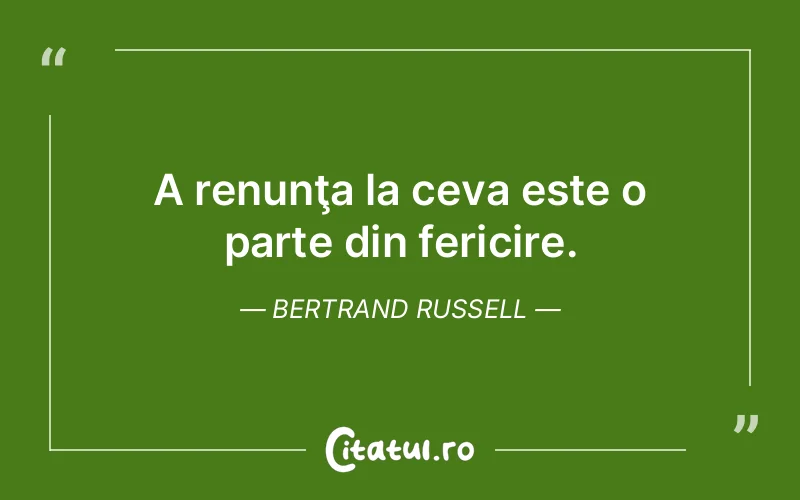 A renunţa la ceva este o parte din fericire. Bertrand Russell