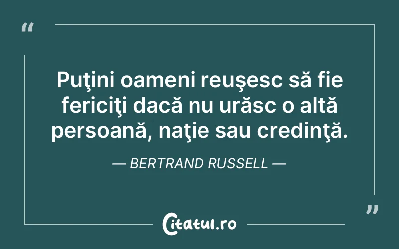 Puţini oameni reuşesc să fie fericiţi dacă nu urăsc o altă persoană, naţie sau credinţă. Bertrand Russell