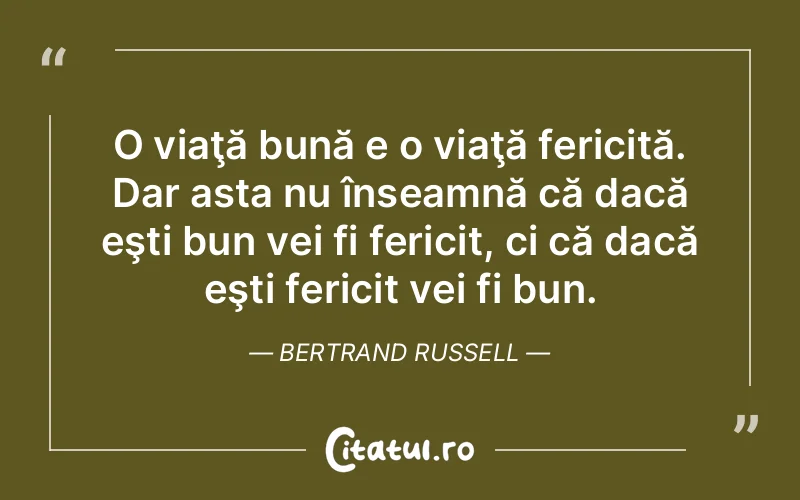 O viaţă bună e o viaţă fericită. Dar asta nu înseamnă că dacă eşti bun vei fi fericit, ci că dacă eşti fericit vei fi bun. Bertrand Russell