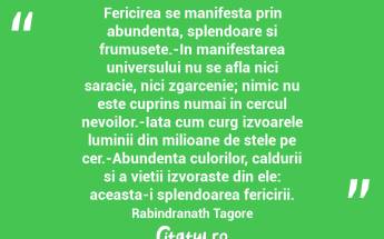 Fericirea se manifesta prin abundenta, splendoare si frumusete.-In manifestarea universului nu se afla nici saracie, nici zgarcenie; nimic nu este cuprins numai in cercul nevoilor.-Iata cum curg izvoarele luminii din milioane de stele pe cer.-Abundenta culorilor, caldurii si a vietii izvoraste din ele: aceasta-i splendoarea fericirii. Rabindranath Tagore...