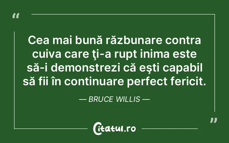 Cea mai bună răzbunare contra cuiva care ţi-a rupt inima este să-i demonstrezi că eşti capabil să fii în continuare perfect fericit. Bruce Willis