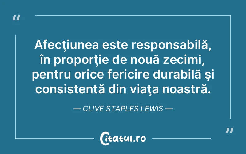 Afecţiunea este responsabilă, în proporţie de nouă zecimi, pentru orice fericire durabilă şi consistentă din viaţa noastră. Clive Staples Lewis