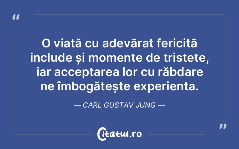 O viață cu adevărat fericită include și momente de tristețe, iar acceptarea lor cu răbdare ne îmbogățește experiența. Carl Gustav Jung