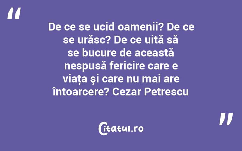 De ce se ucid oamenii? De ce se urăsc? De ce uită să se bucure de această nespusă fericire care e viaţa şi care nu mai are întoarcere? Cezar Petrescu