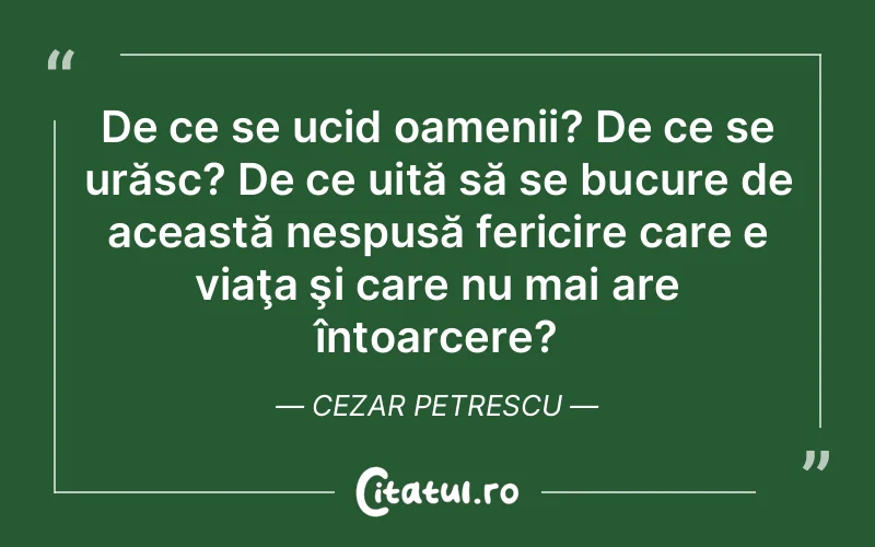 De ce se ucid oamenii? De ce se urăsc? De ce uită să se bucure de această nespusă fericire care e viaţa şi care nu mai are întoarcere? Cezar Petrescu