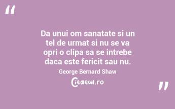 Da unui om sanatate si un tel de urmat si nu se va opri o clipa sa se intrebe daca este fericit sau nu. George Bernard Shaw...