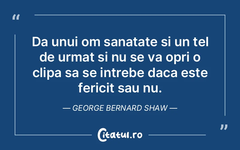 Da unui om sanatate si un tel de urmat si nu se va opri o clipa sa se intrebe daca este fericit sau nu. George Bernard Shaw