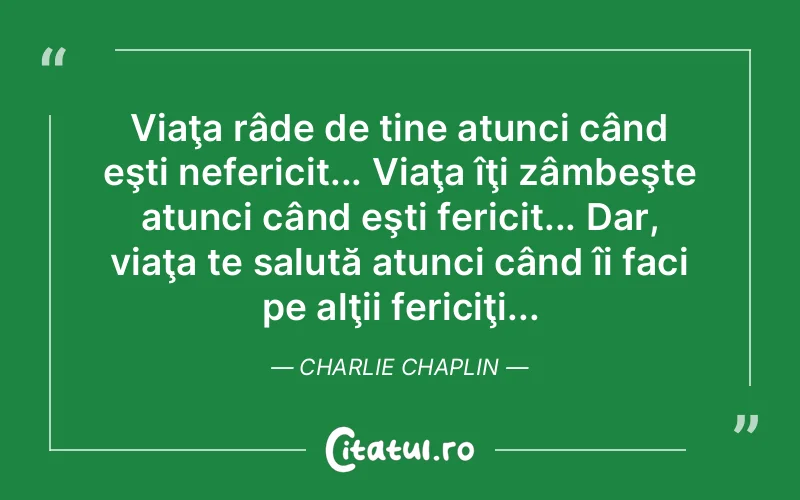 Viaţa râde de tine atunci când eşti nefericit... Viaţa îţi zâmbeşte atunci când eşti fericit... Dar, viaţa te salută atunci când îi faci pe alţii fericiţi... Charlie Chaplin