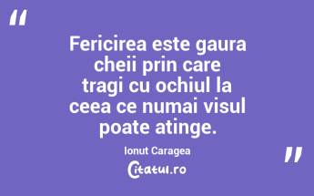 Fericirea este gaura cheii prin care tragi cu ochiul la ceea ce numai visul poate atinge. Ionut Caragea...