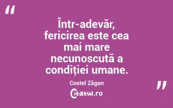 Într-adevăr, fericirea este cea mai mare necunoscută a condiţiei umane. Costel Zăgan...