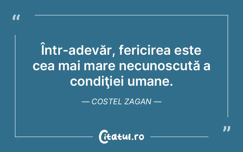 Într-adevăr, fericirea este cea mai mare necunoscută a condiţiei umane. Costel Zagan