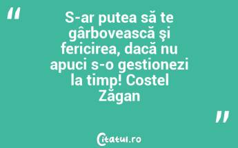 S-ar putea să te gârbovească şi fericirea, dacă nu apuci s-o gestionezi la timp! Costel Zăgan...