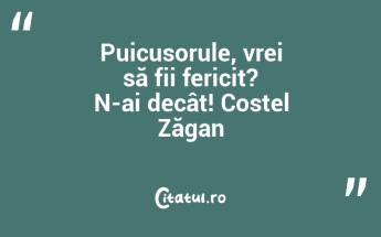 Puicusorule, vrei să fii fericit? N-ai decât! Costel Zăgan...