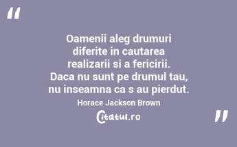 Oamenii aleg drumuri diferite in cautarea realizarii si a fericirii. Daca nu sunt pe drumul tau, nu inseamna ca s au pierdut. Horace Jackson Brown...