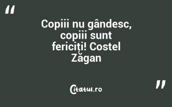 Copiii nu gândesc, copiii sunt fericiţi! Costel Zăgan...