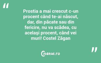 Prostia a mai crescut c-un procent când te-ai născut, dar, din păcate sau din fericire, nu va scădea, cu acelaşi procent, când vei muri! Costel Zăgan...