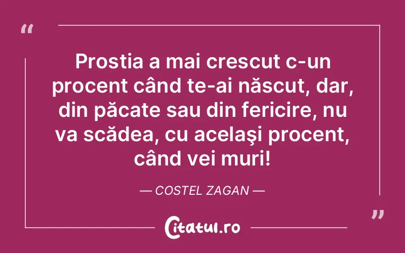 Prostia a mai crescut c-un procent când te-ai născut, dar, din păcate sau din fericire, nu va scădea, cu acelaşi procent, când vei muri! Costel Zagan