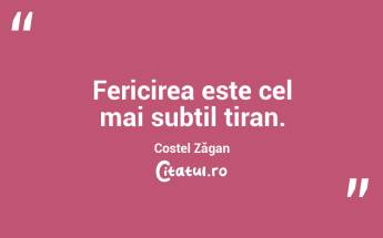 Fericirea este cel mai subtil tiran. Costel Zăgan...