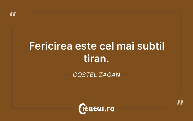 Fericirea este cel mai subtil tiran. Costel Zagan