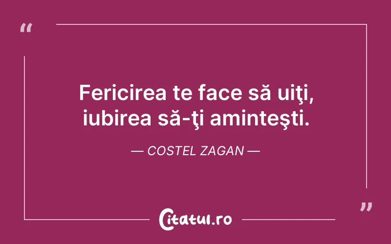 Fericirea te face să uiţi, iubirea să-ţi aminteşti. Costel Zagan