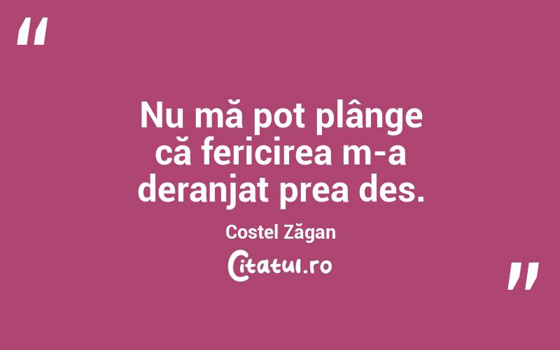 Nu mă pot plânge că fericirea m-a deranjat prea des. Costel Zăgan
