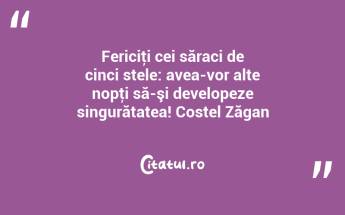Fericiţi cei săraci de cinci stele: avea-vor alte nopţi să-şi developeze singurătatea! Costel Zăgan...