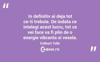 In definitiv ai deja tot ce-ti trebuie. De indata ce intelegi acest lucru, tot ce vei face va fi plin de o energie vibranta si vesela. Eckhart Tolle...