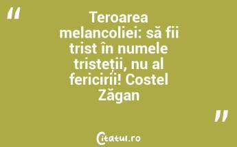Teroarea melancoliei: să fii trist în numele tristeţii, nu al fericirii! Costel Zăgan...
