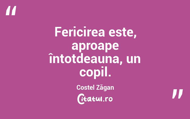 Fericirea este, aproape întotdeauna, un copil. Costel Zăgan
