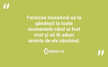 Fericirea înseamnă să te gândeşti la toate momentele când ai fost trist şi să îţi aduci aminte de ele zâmbind....