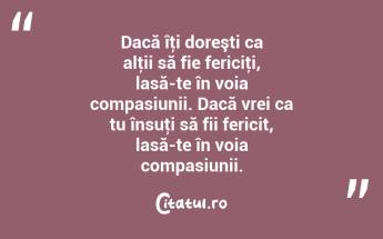 Dacă îţi doreşti ca alţii să fie fericiţi, lasă-te în voia compasiunii. Dacă vrei ca tu însuţi să fii fericit, lasă-te în voia compasiunii....