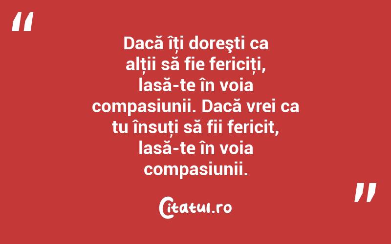 Dacă îţi doreşti ca alţii să fie fericiţi, lasă-te în voia compasiunii. Dacă vrei ca tu însuţi să fii fericit, lasă-te în voia compasiunii.
