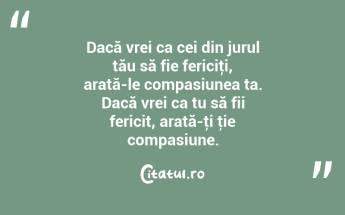 Dacă vrei ca cei din jurul tău să fie fericiţi, arată-le compasiunea ta. Dacă vrei ca tu să fii fericit, arată-ţi ţie compasiune....