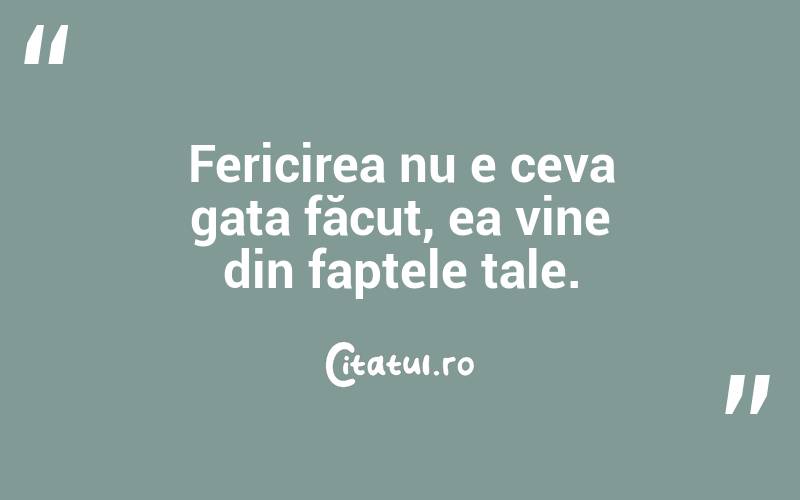 Fericirea nu e ceva gata făcut, ea vine din faptele tale.

