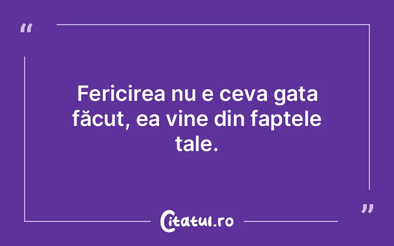 Fericirea nu e ceva gata făcut, ea vine din faptele tale.