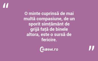 O minte cuprinsă de mai multă compasiune, de un sporit simţământ de grijă faţă de binele altora, este o sursă de fericire....
